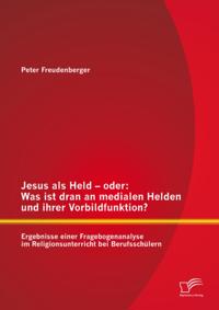 Jesus als Held - oder: Was ist dran an medialen Helden und ihrer Vorbildfunktion? Ergebnisse einer Fragebogenanalyse im Religionsunterricht bei Berufsschulern