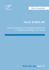 Hurra! Endlich alt! Seniorenmarketing und DemografiemanAGEment als Wettbewerbsstrategien der Zukunft