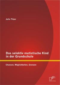 Das selektiv mutistische Kind in der Grundschule: Chancen, Moglichkeiten, Grenzen