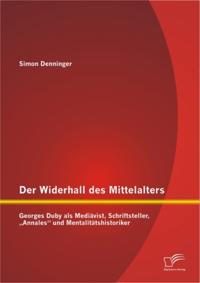 Der Widerhall des Mittelalters: Georges Duby als Mediavist, Schriftsteller, Annales&quote; und Mentalitatshistoriker