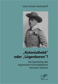 Kolonialheld&quote; oder Lugenbaron&quote;? Die Geschichte des bayerischen Kolonialoffiziers Hermann Detzner