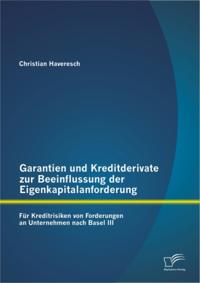 Garantien und Kreditderivate zur Beeinflussung der Eigenkapitalanforderung: fur Kreditrisiken von Forderungen an Unternehmen nach Basel III