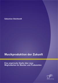 Musikproduktion der Zukunft: Eine empirische Studie uber neue Moglichkeiten fur Musiker und Produzenten