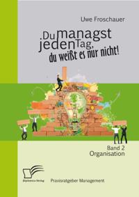 Du managst jeden Tag, du weit es nur nicht - Praxisratgeber Management: Band 2 Organisation