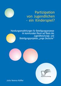 Partizipation von Jugendlichen - ein Kinderspiel? Handlungsempfehlungen fur Beteiligungsprozesse im kommunalen Raum auf Basis des Jugendforschungs- und Beteiligungsprojektes junge Deutsche&quote;