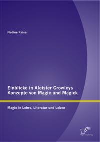 Einblicke in Aleister Crowleys Konzepte von Magie und Magick: Magie in Lehre, Literatur und Leben