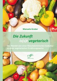 Die Zukunft is(s)t vegetarisch: Der Wandel von einer fleischdominierten Esskultur zu einer vegetarischen Ernahrungsweise