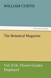 The Botanical Magazine Vol. 8 Or, Flower-Garden Displayed