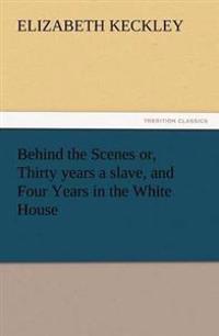 Behind the Scenes Or, Thirty Years a Slave, and Four Years in the White House