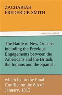 The Battle of New Orleans including the Previous Engagements between the Americans and the British, the Indians and the Spanish which led to the Final Conflict on the 8th of January, 1815