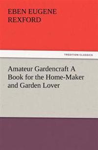Amateur Gardencraft A Book for the Home-Maker and Garden Lover