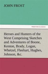 Heroes and Hunters of the West Comprising Sketches and Adventures of Boone, Kenton, Brady, Logan, Whetzel, Fleehart, Hughes, Johnson, &c.