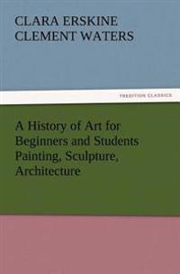 Bokomslag för "A History of Art for Beginners and Students Painting, Sculpture, Architecture"