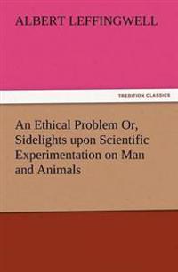 An Ethical Problem Or, Sidelights Upon Scientific Experimentation on Man and Animals