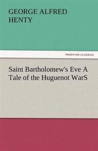Saint Bartholomew's Eve a Tale of the Huguenot Wars