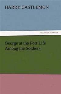 George at the Fort Life Among the Soldiers