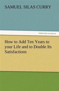 Bokomslag för "How to Add Ten Years to Your Life and to Double Its Satisfactions"