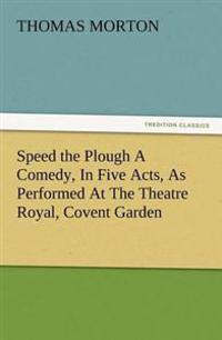 Speed the Plough a Comedy, in Five Acts, as Performed at the Theatre Royal, Covent Garden