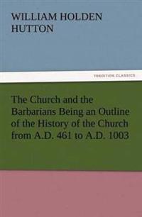 The Church and the Barbarians Being an Outline of the History of the Church from A.D. 461 to A.D. 1003