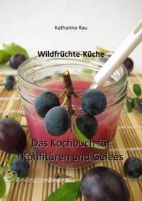 Wildfrüchte-Küche: Das Kochbuch für Konfitüren und Gelees