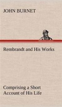 Bokomslag för "Rembrandt and His Works Comprising a Short Account of His Life; with a Critical Examination into His Principles and Practice of Design, Light, Shade, and Colour. Illustrated by Examples from the Etchings of Rembrandt."