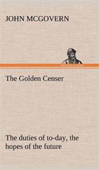 The Golden Censer The duties of to-day, the hopes of the future