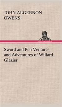 Sword and Pen Ventures and Adventures of Willard Glazier