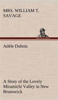 Adèle Dubois A Story of the Lovely Miramichi Valley in New Brunswick