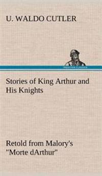 Stories of King Arthur and His Knights Retold from Malory's "Morte dArthur"