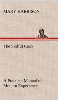 The Skilful Cook A Practical Manual of Modern Experience