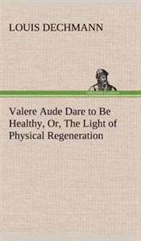 Valere Aude Dare to Be Healthy, Or, The Light of Physical Regeneration