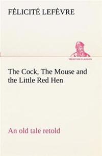 The Cock, The Mouse and the Little Red Hen an old tale retold