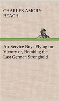 Bokomslag för "Air service boys flying for victory or, Bombing the last German stronghold"