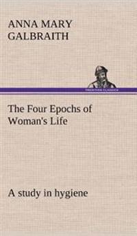 The Four Epochs of Woman's Life a study in hygiene