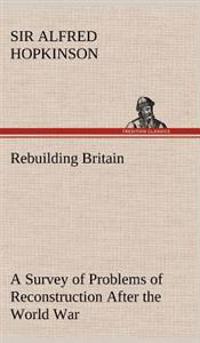 Rebuilding Britain A Survey of Problems of Reconstruction After the World War