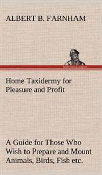 Bokomslag för "Home Taxidermy for Pleasure and Profit A Guide for Those Who Wish to Prepare and Mount Animals, Birds, Fish, Reptiles, etc., for Home, Den, or Office Decoration"