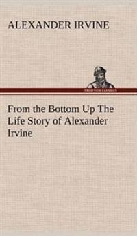 Bokomslag för "From the Bottom Up The Life Story of Alexander Irvine"