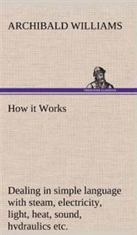 How it Works Dealing in simple language with steam, electricity, light, heat, sound, hydraulics, optics, etc.