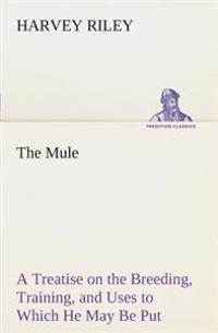 The Mule A Treatise on the Breeding, Training, and Uses to Which He May Be Put