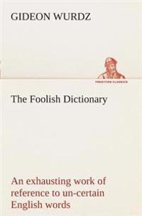 The Foolish Dictionary An exhausting work of reference to un-certain English words, their origin, meaning, legitimate and illegitimate use, confused by a few pictures [not included]