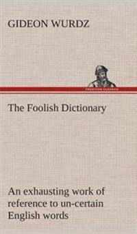 The Foolish Dictionary An exhausting work of reference to un-certain English words, their origin, meaning, legitimate and illegitimate use, confused by a few pictures [not included]