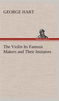 The Violin Its Famous Makers and Their Imitators