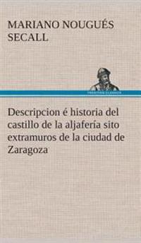 Descripcion é historia del castillo de la aljafería sito extramuros de la ciudad de Zaragoza