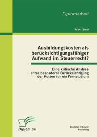 Ausbildungskosten als berucksichtigungsfahiger Aufwand im Steuerrecht?: Eine kritische Analyse unter besonderer Berucksichtigung der Kosten fur ein Fernstudium
