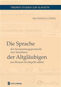 Die Sprache der Versammlungsprotokolle und -beschluesse der Altglaeubigen (am Beispiel des Begriffs sobor)