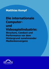 Die internationale Computer- und Videospielindustrie: Structure, Conduct und Performance vor dem Hintergrund zunehmender Medienkonvergenz