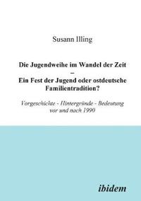Die Jugendweihe im Wandel der Zeit - Ein Fest der Jugend oder ostdeutsche Familientradition?. Vorgeschichte - Hintergr?nde - Bedeutung vor und nach 1990
