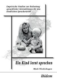 Ein Kind lernt sprechen. Empirische Studien zur Bedeutung sprachlicher Interaktionen f?r den kindlichen Spracherwerb