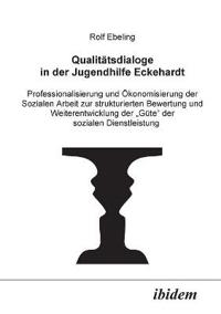 Qualit?tsdialoge in der Jugendhilfe Eckehardt. Professionalisierung und ?konomisierung der Sozialen Arbeit zur strukturierten Bewertung und Weiterentwicklung der G?te der sozialen Dienstleistung