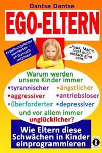 EGO-ELTERN - Warum werden unsere Kinder immer tyrannischer, antriebsloser, unglücklicher? Wie Eltern diese und andere Schwächen in Kinder einprogrammi